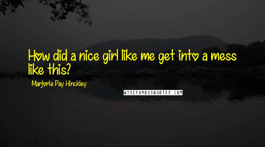 Marjorie Pay Hinckley Quotes: How did a nice girl like me get into a mess like this?