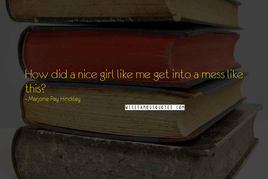 Marjorie Pay Hinckley Quotes: How did a nice girl like me get into a mess like this?