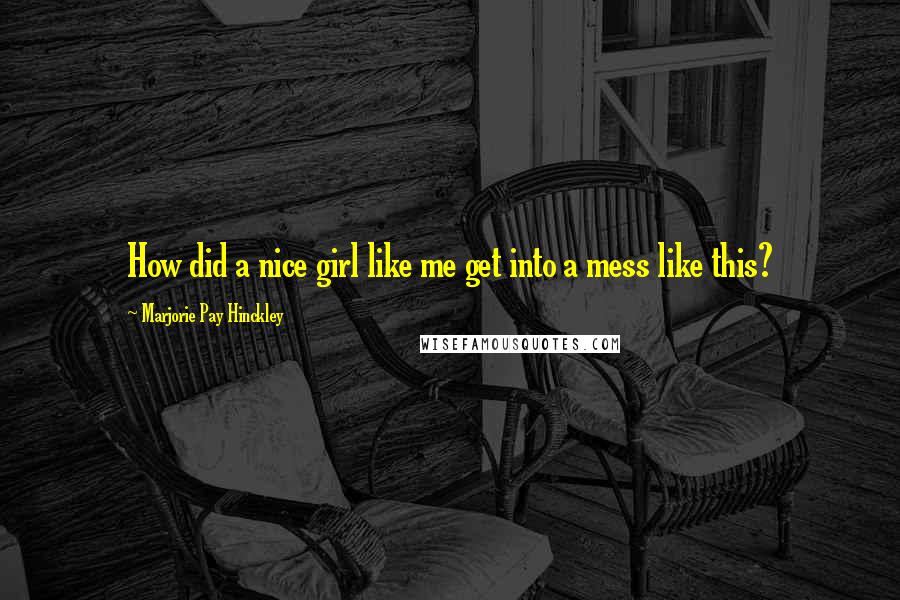 Marjorie Pay Hinckley Quotes: How did a nice girl like me get into a mess like this?