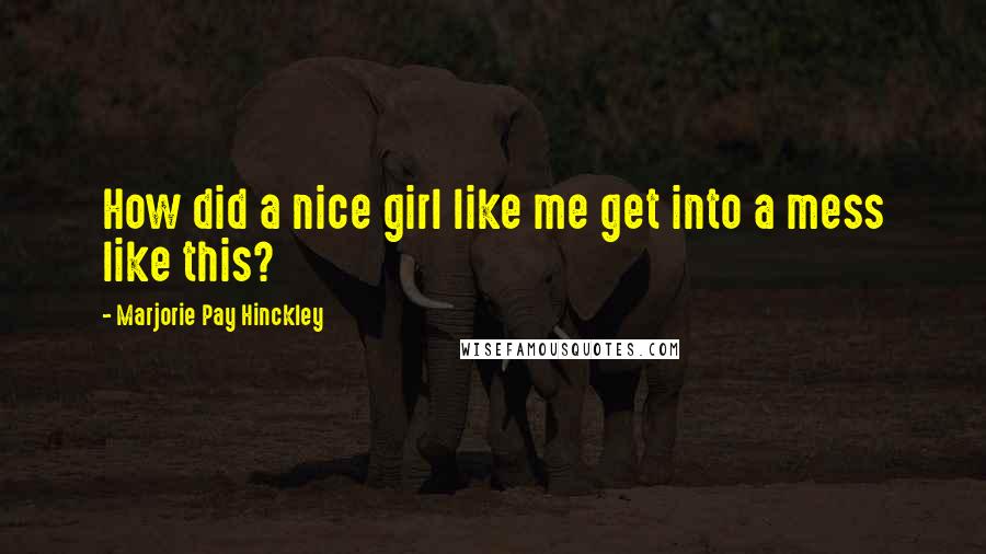Marjorie Pay Hinckley Quotes: How did a nice girl like me get into a mess like this?