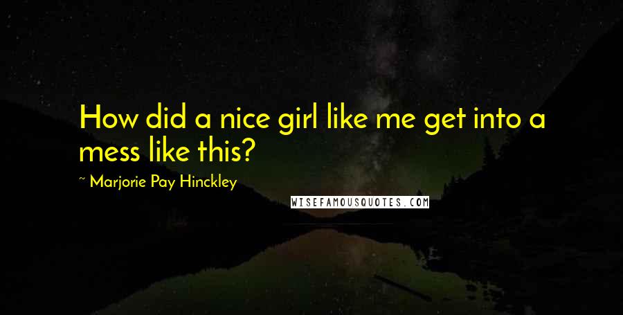 Marjorie Pay Hinckley Quotes: How did a nice girl like me get into a mess like this?