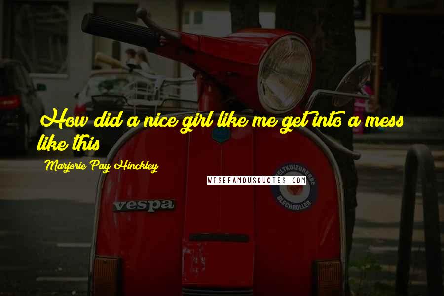 Marjorie Pay Hinckley Quotes: How did a nice girl like me get into a mess like this?