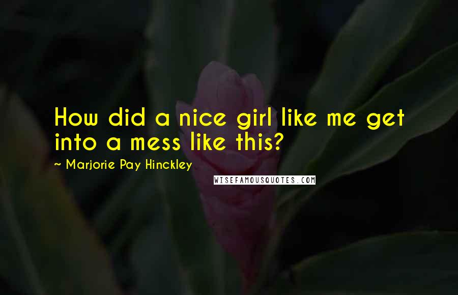 Marjorie Pay Hinckley Quotes: How did a nice girl like me get into a mess like this?