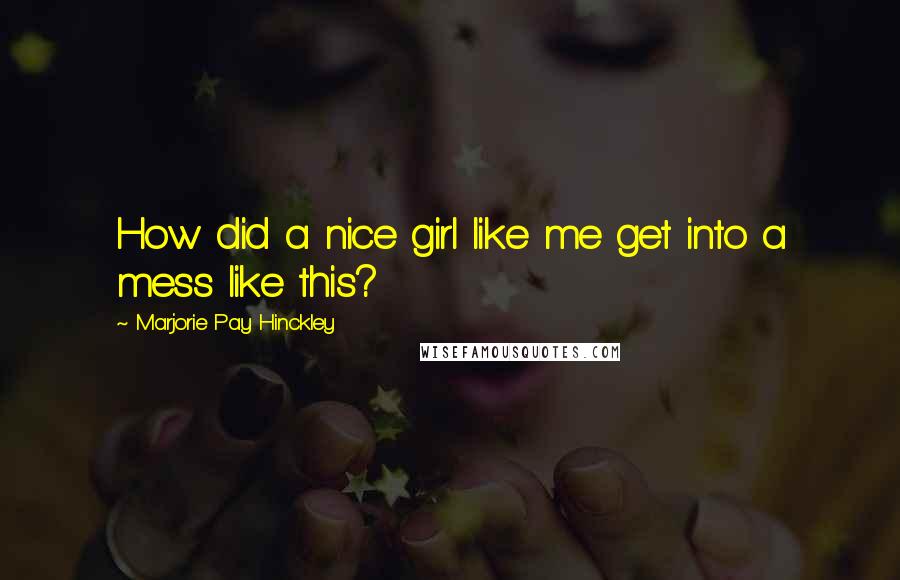 Marjorie Pay Hinckley Quotes: How did a nice girl like me get into a mess like this?