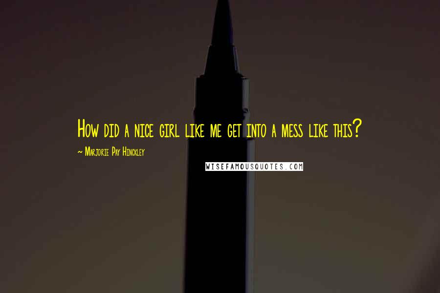 Marjorie Pay Hinckley Quotes: How did a nice girl like me get into a mess like this?