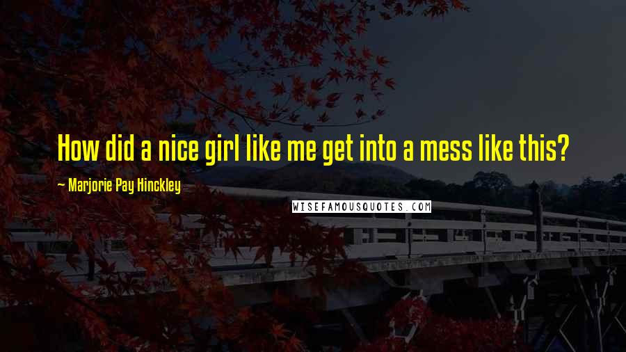 Marjorie Pay Hinckley Quotes: How did a nice girl like me get into a mess like this?