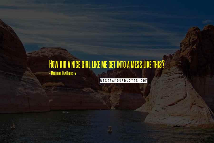 Marjorie Pay Hinckley Quotes: How did a nice girl like me get into a mess like this?
