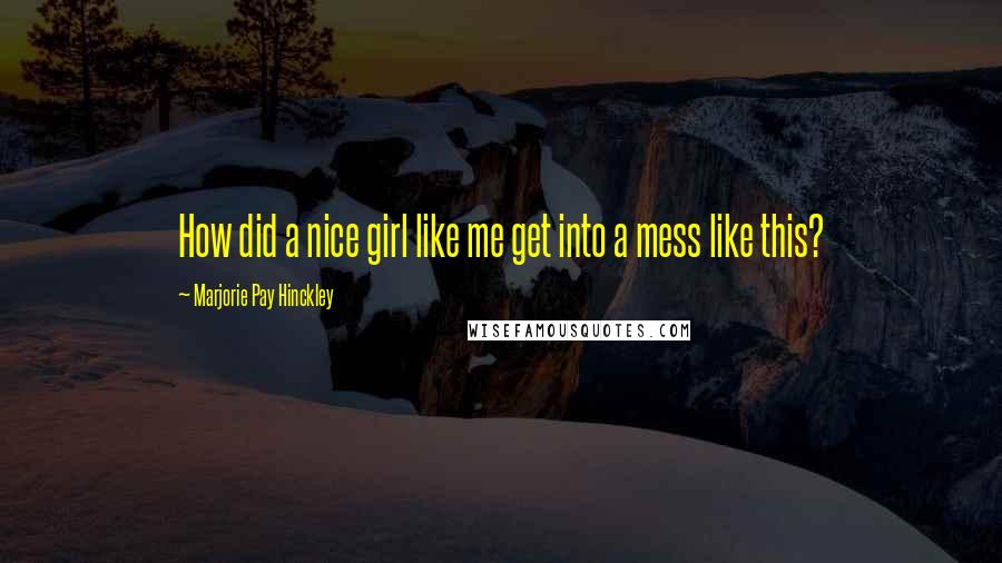 Marjorie Pay Hinckley Quotes: How did a nice girl like me get into a mess like this?