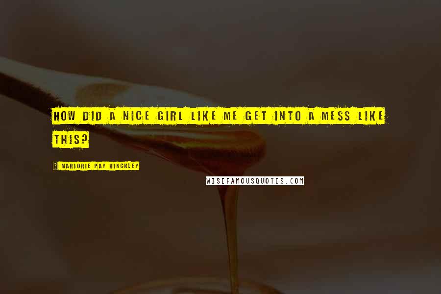 Marjorie Pay Hinckley Quotes: How did a nice girl like me get into a mess like this?