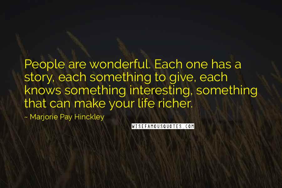 Marjorie Pay Hinckley Quotes: People are wonderful. Each one has a story, each something to give, each knows something interesting, something that can make your life richer.
