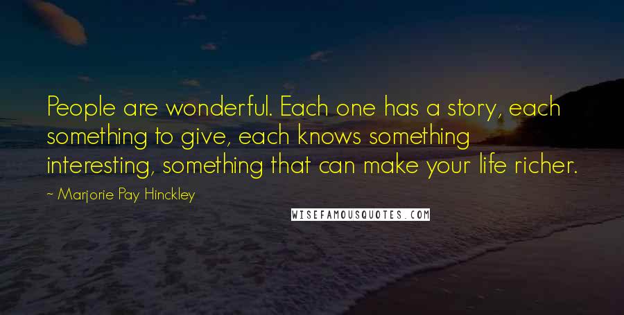 Marjorie Pay Hinckley Quotes: People are wonderful. Each one has a story, each something to give, each knows something interesting, something that can make your life richer.