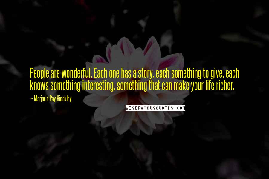 Marjorie Pay Hinckley Quotes: People are wonderful. Each one has a story, each something to give, each knows something interesting, something that can make your life richer.