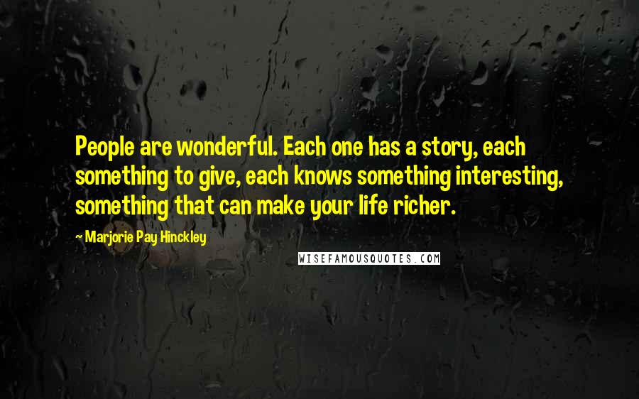 Marjorie Pay Hinckley Quotes: People are wonderful. Each one has a story, each something to give, each knows something interesting, something that can make your life richer.