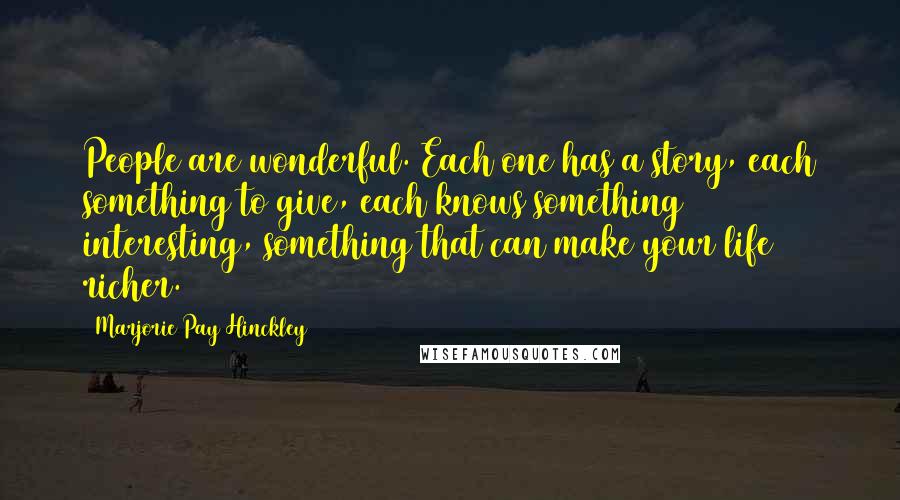 Marjorie Pay Hinckley Quotes: People are wonderful. Each one has a story, each something to give, each knows something interesting, something that can make your life richer.