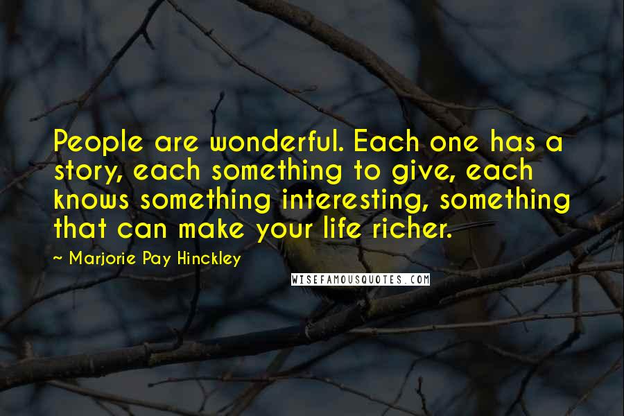 Marjorie Pay Hinckley Quotes: People are wonderful. Each one has a story, each something to give, each knows something interesting, something that can make your life richer.