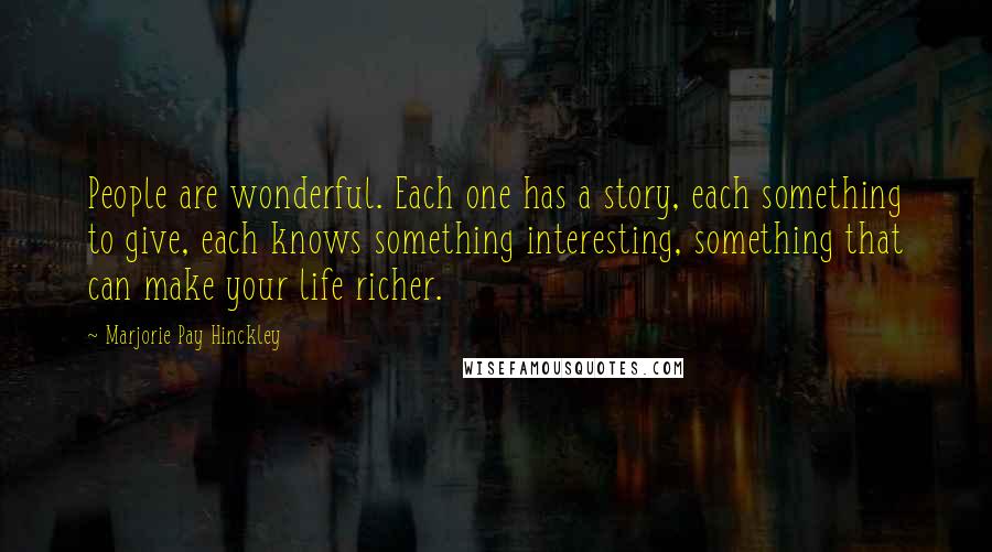 Marjorie Pay Hinckley Quotes: People are wonderful. Each one has a story, each something to give, each knows something interesting, something that can make your life richer.
