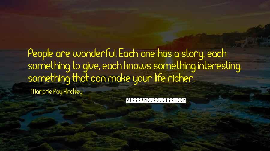 Marjorie Pay Hinckley Quotes: People are wonderful. Each one has a story, each something to give, each knows something interesting, something that can make your life richer.