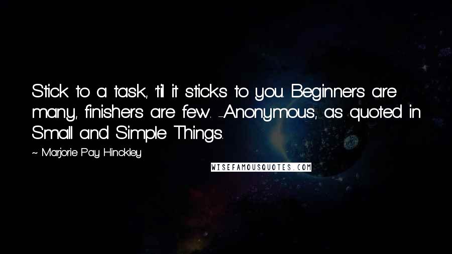 Marjorie Pay Hinckley Quotes: Stick to a task, 'til it sticks to you. Beginners are many, finishers are few. -Anonymous, as quoted in Small and Simple Things.