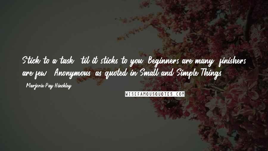Marjorie Pay Hinckley Quotes: Stick to a task, 'til it sticks to you. Beginners are many, finishers are few. -Anonymous, as quoted in Small and Simple Things.