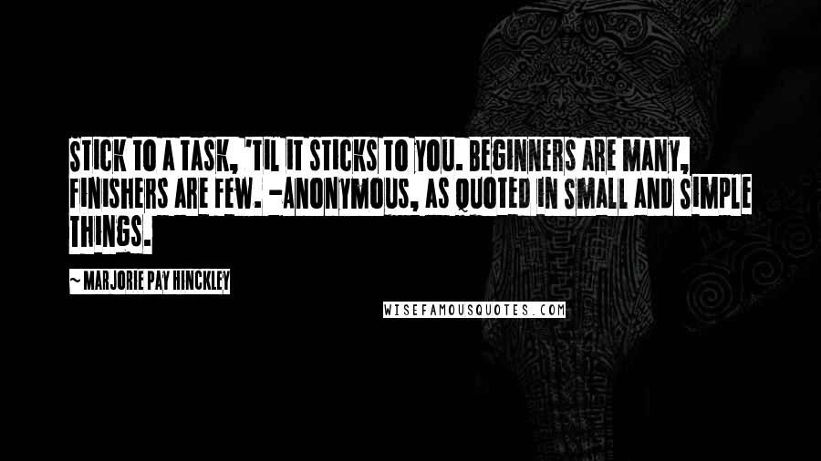 Marjorie Pay Hinckley Quotes: Stick to a task, 'til it sticks to you. Beginners are many, finishers are few. -Anonymous, as quoted in Small and Simple Things.