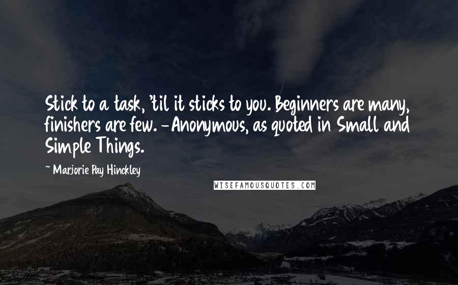 Marjorie Pay Hinckley Quotes: Stick to a task, 'til it sticks to you. Beginners are many, finishers are few. -Anonymous, as quoted in Small and Simple Things.