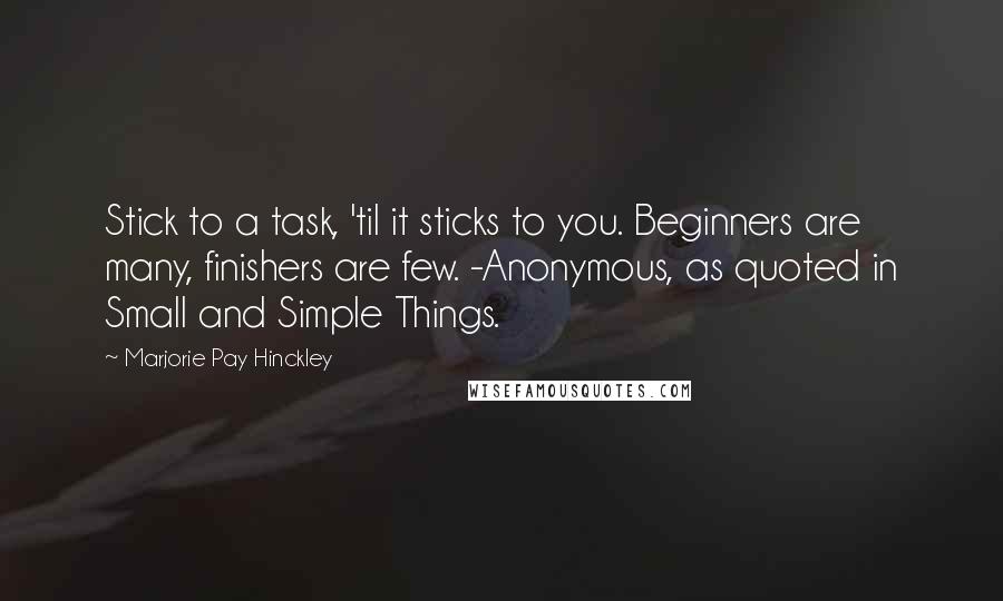 Marjorie Pay Hinckley Quotes: Stick to a task, 'til it sticks to you. Beginners are many, finishers are few. -Anonymous, as quoted in Small and Simple Things.