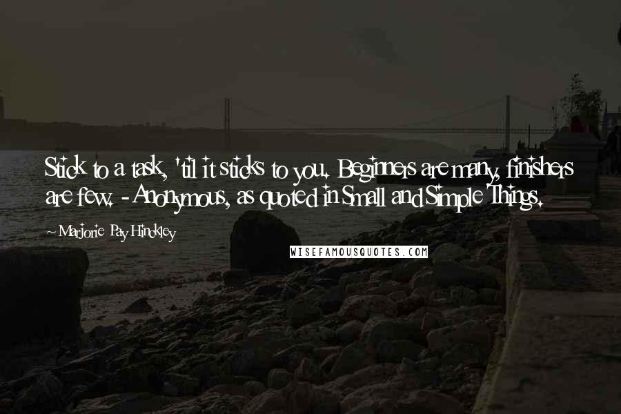 Marjorie Pay Hinckley Quotes: Stick to a task, 'til it sticks to you. Beginners are many, finishers are few. -Anonymous, as quoted in Small and Simple Things.