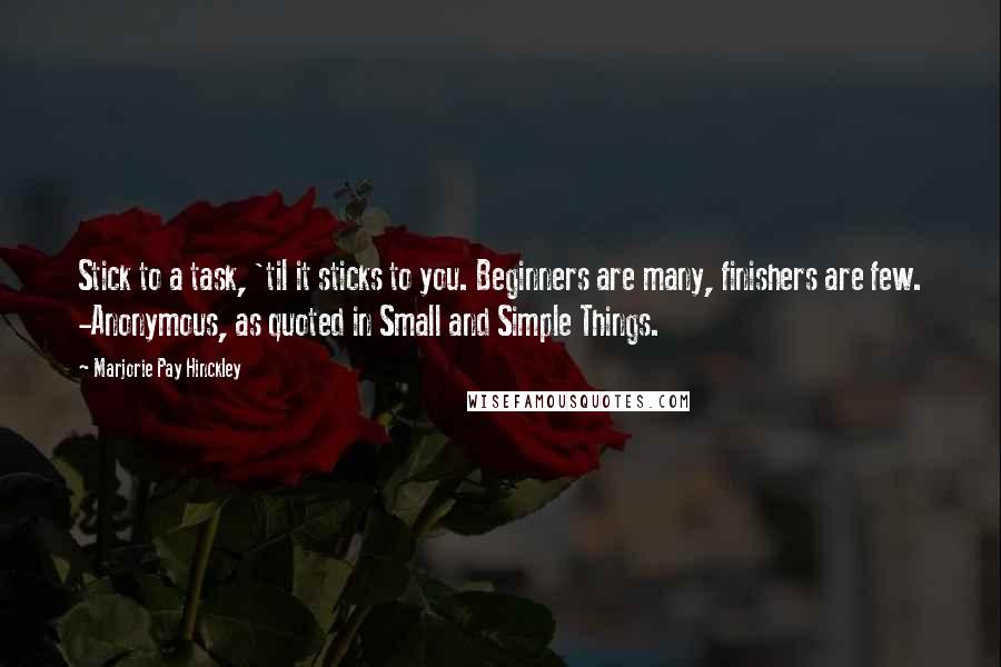 Marjorie Pay Hinckley Quotes: Stick to a task, 'til it sticks to you. Beginners are many, finishers are few. -Anonymous, as quoted in Small and Simple Things.