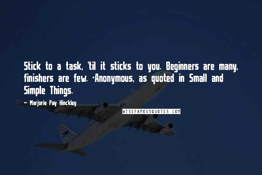 Marjorie Pay Hinckley Quotes: Stick to a task, 'til it sticks to you. Beginners are many, finishers are few. -Anonymous, as quoted in Small and Simple Things.