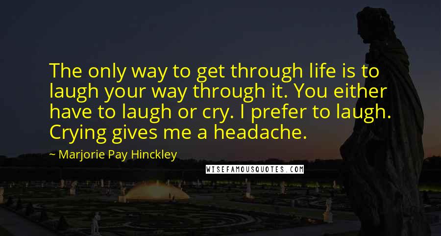 Marjorie Pay Hinckley Quotes: The only way to get through life is to laugh your way through it. You either have to laugh or cry. I prefer to laugh. Crying gives me a headache.