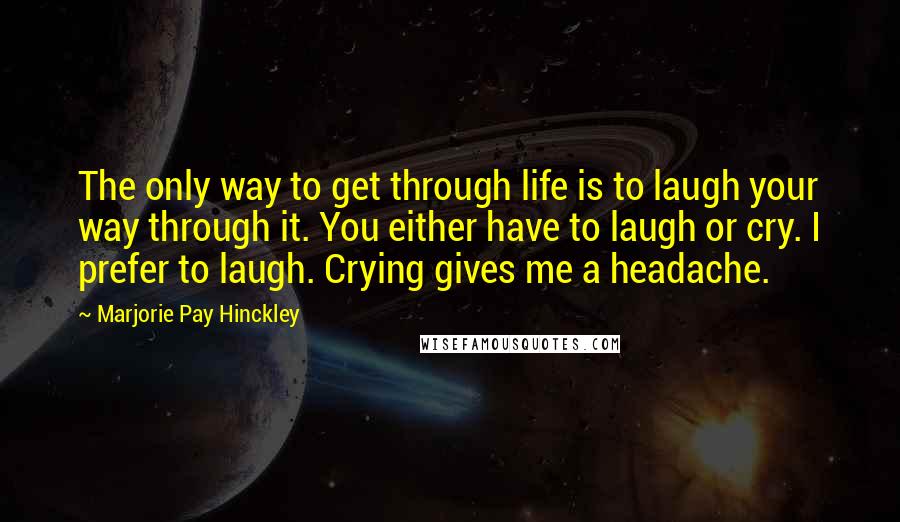 Marjorie Pay Hinckley Quotes: The only way to get through life is to laugh your way through it. You either have to laugh or cry. I prefer to laugh. Crying gives me a headache.