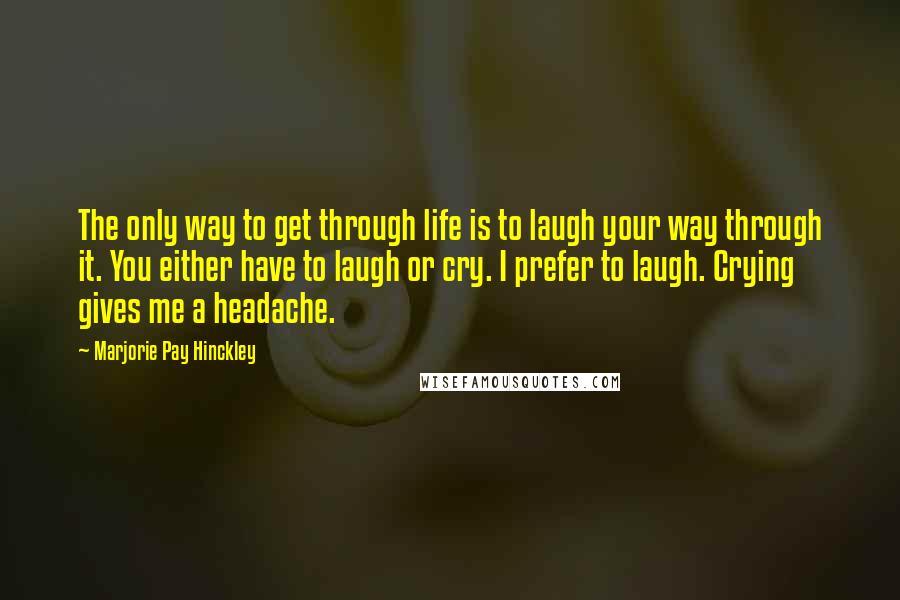 Marjorie Pay Hinckley Quotes: The only way to get through life is to laugh your way through it. You either have to laugh or cry. I prefer to laugh. Crying gives me a headache.