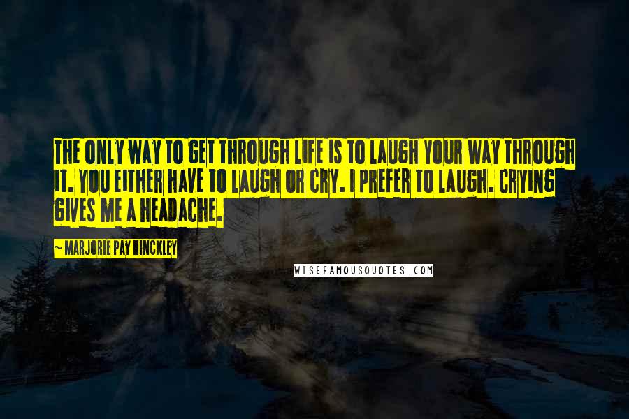 Marjorie Pay Hinckley Quotes: The only way to get through life is to laugh your way through it. You either have to laugh or cry. I prefer to laugh. Crying gives me a headache.