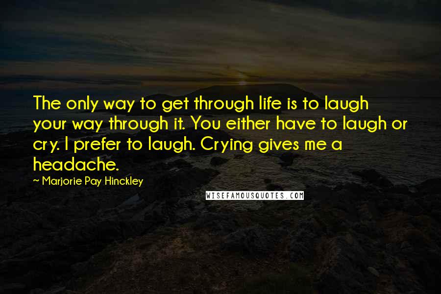 Marjorie Pay Hinckley Quotes: The only way to get through life is to laugh your way through it. You either have to laugh or cry. I prefer to laugh. Crying gives me a headache.