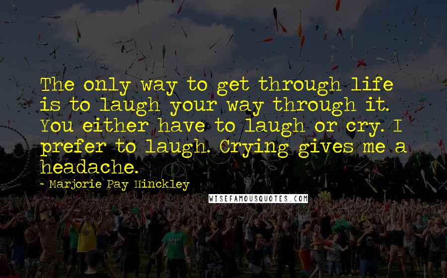 Marjorie Pay Hinckley Quotes: The only way to get through life is to laugh your way through it. You either have to laugh or cry. I prefer to laugh. Crying gives me a headache.