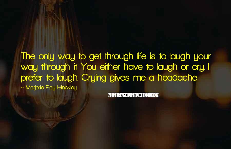 Marjorie Pay Hinckley Quotes: The only way to get through life is to laugh your way through it. You either have to laugh or cry. I prefer to laugh. Crying gives me a headache.