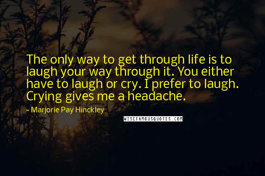 Marjorie Pay Hinckley Quotes: The only way to get through life is to laugh your way through it. You either have to laugh or cry. I prefer to laugh. Crying gives me a headache.