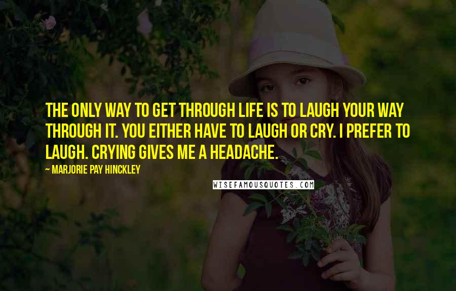 Marjorie Pay Hinckley Quotes: The only way to get through life is to laugh your way through it. You either have to laugh or cry. I prefer to laugh. Crying gives me a headache.