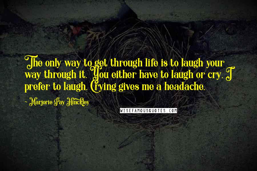 Marjorie Pay Hinckley Quotes: The only way to get through life is to laugh your way through it. You either have to laugh or cry. I prefer to laugh. Crying gives me a headache.