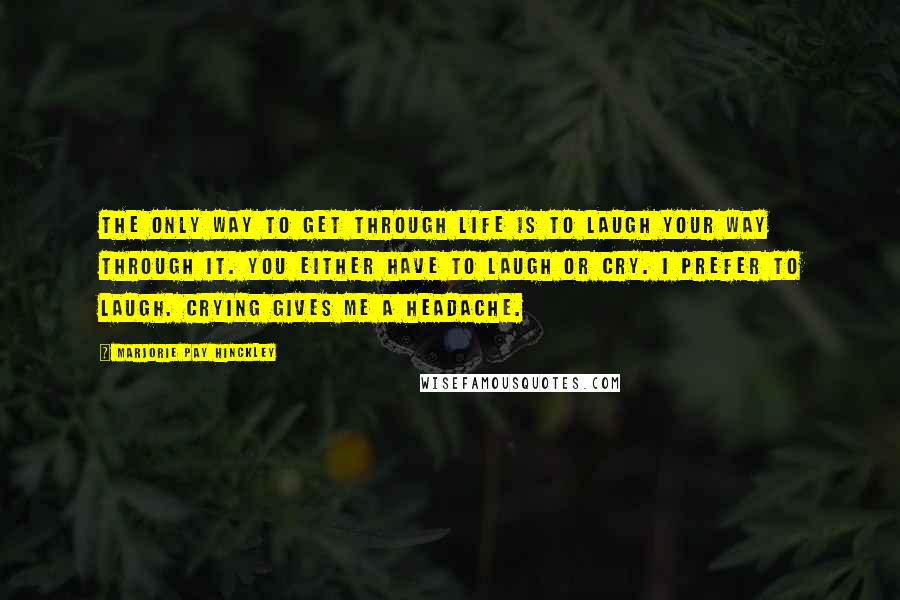 Marjorie Pay Hinckley Quotes: The only way to get through life is to laugh your way through it. You either have to laugh or cry. I prefer to laugh. Crying gives me a headache.