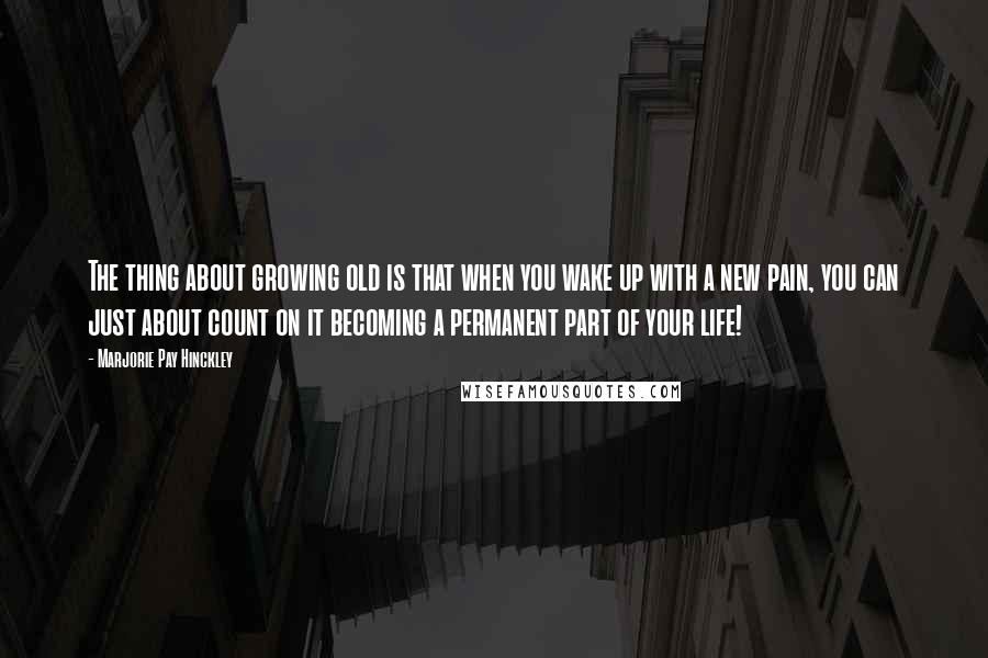 Marjorie Pay Hinckley Quotes: The thing about growing old is that when you wake up with a new pain, you can just about count on it becoming a permanent part of your life!