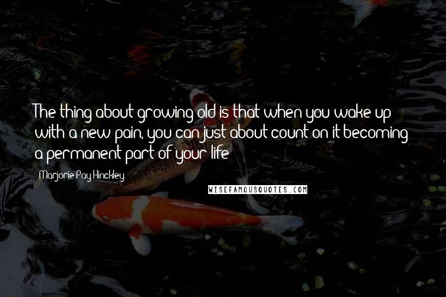 Marjorie Pay Hinckley Quotes: The thing about growing old is that when you wake up with a new pain, you can just about count on it becoming a permanent part of your life!