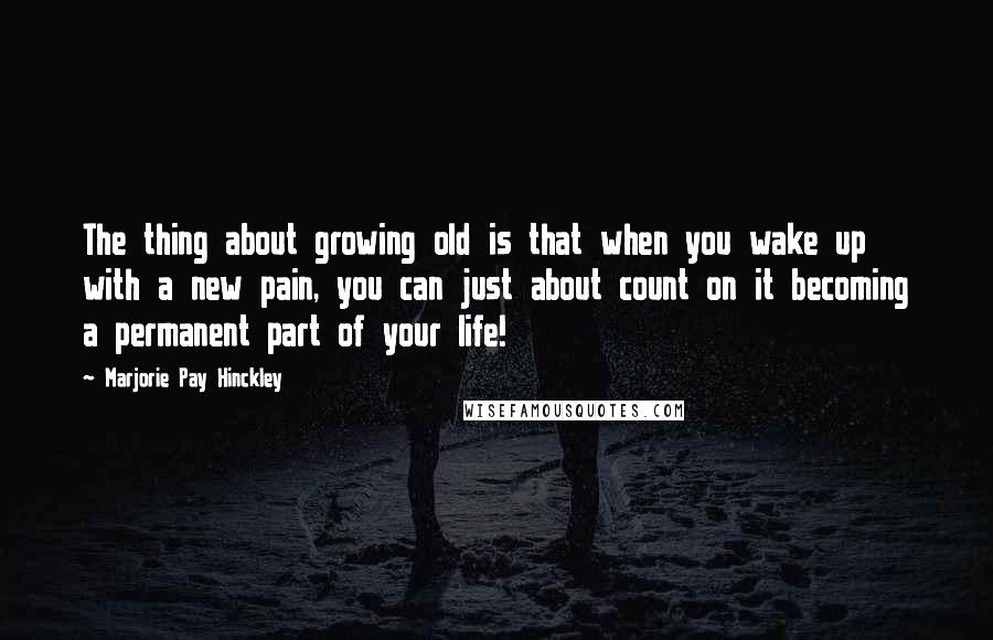 Marjorie Pay Hinckley Quotes: The thing about growing old is that when you wake up with a new pain, you can just about count on it becoming a permanent part of your life!