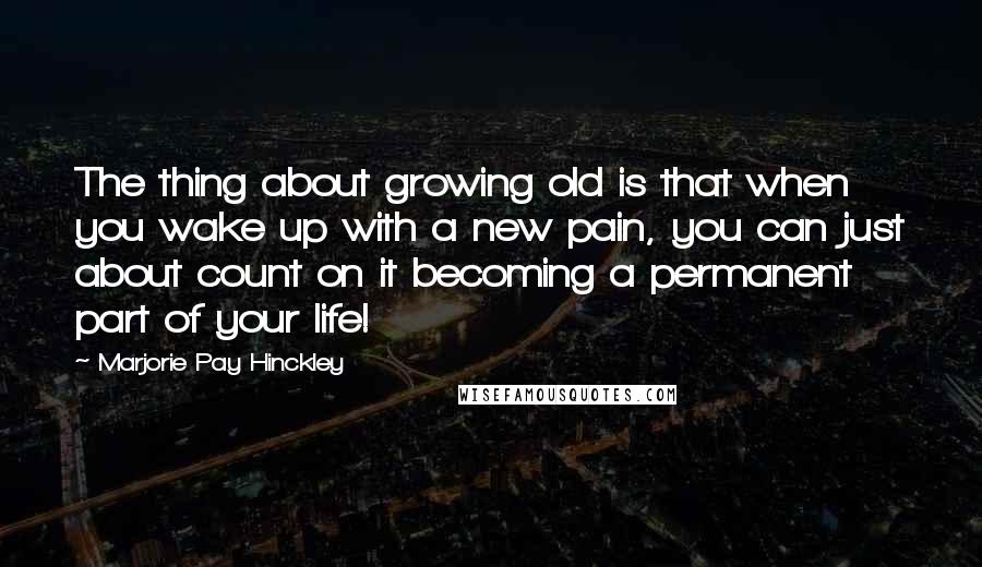 Marjorie Pay Hinckley Quotes: The thing about growing old is that when you wake up with a new pain, you can just about count on it becoming a permanent part of your life!