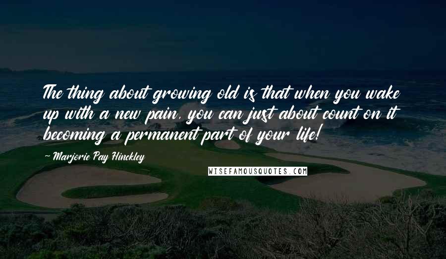 Marjorie Pay Hinckley Quotes: The thing about growing old is that when you wake up with a new pain, you can just about count on it becoming a permanent part of your life!