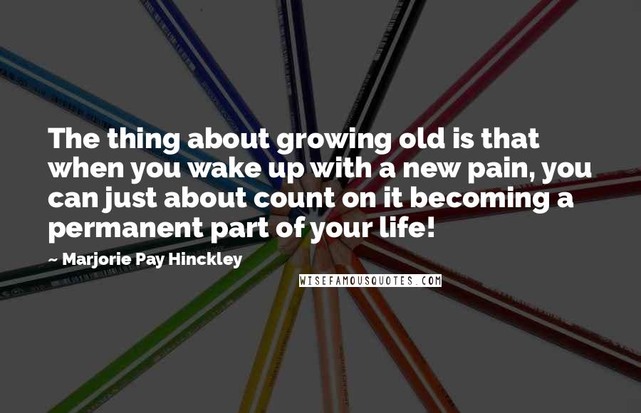 Marjorie Pay Hinckley Quotes: The thing about growing old is that when you wake up with a new pain, you can just about count on it becoming a permanent part of your life!