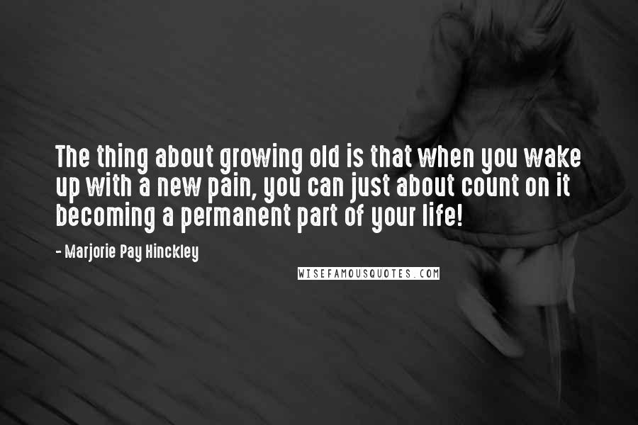 Marjorie Pay Hinckley Quotes: The thing about growing old is that when you wake up with a new pain, you can just about count on it becoming a permanent part of your life!