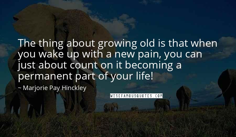 Marjorie Pay Hinckley Quotes: The thing about growing old is that when you wake up with a new pain, you can just about count on it becoming a permanent part of your life!