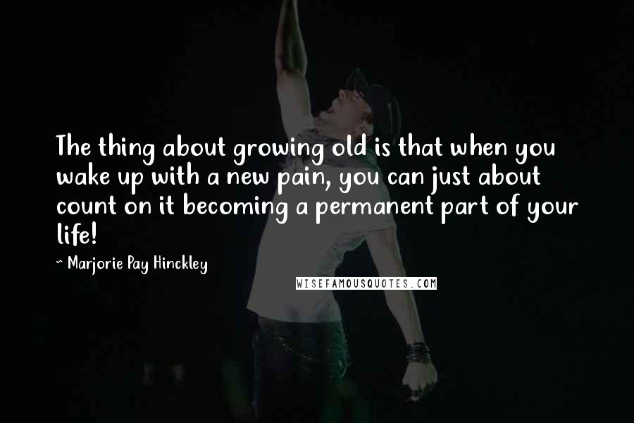 Marjorie Pay Hinckley Quotes: The thing about growing old is that when you wake up with a new pain, you can just about count on it becoming a permanent part of your life!