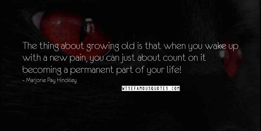 Marjorie Pay Hinckley Quotes: The thing about growing old is that when you wake up with a new pain, you can just about count on it becoming a permanent part of your life!